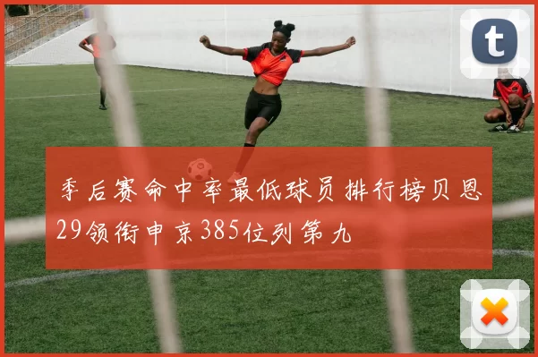 季后赛命中率最低球员排行榜贝恩29领衔申京385位列第九