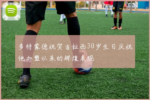 多特蒙德祝贺吉拉西30岁生日庆祝他加盟以来的辉煌表现