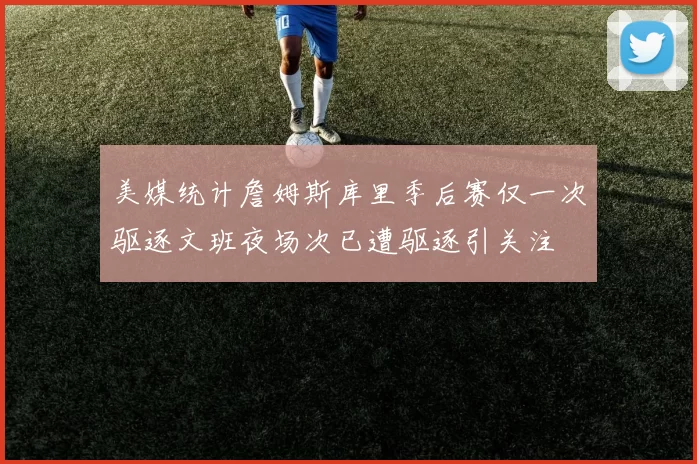 美媒统计詹姆斯库里季后赛仅一次驱逐文班夜场次已遭驱逐引关注