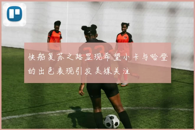 快船复苏之路显现希望小卡与哈登的出色表现引发美媒关注