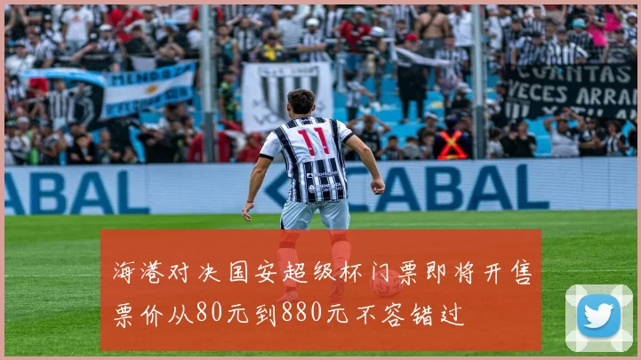 海港对决国安超级杯门票即将开售票价从80元到880元不容错过