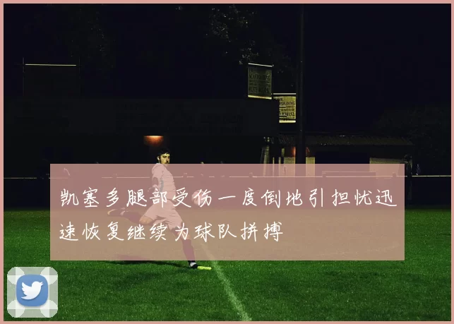 凯塞多腿部受伤一度倒地引担忧迅速恢复继续为球队拼搏
