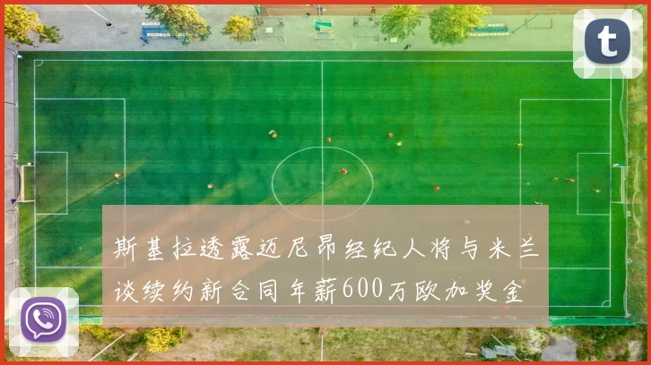 斯基拉透露迈尼昂经纪人将与米兰谈续约新合同年薪600万欧加奖金