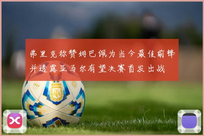 弗里克称赞姆巴佩为当今最佳前锋并透露亚马尔有望决赛首发出战