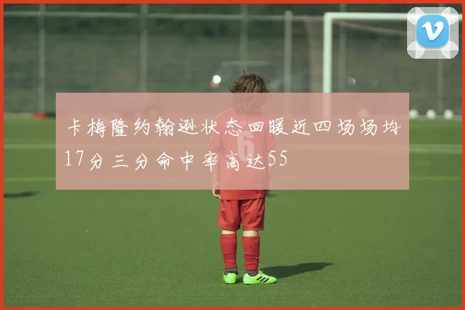 卡梅隆约翰逊状态回暖近四场场均17分三分命中率高达55