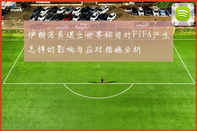 伊朗若真退出世界杯将对FIFA产生怎样的影响与应对措施分析