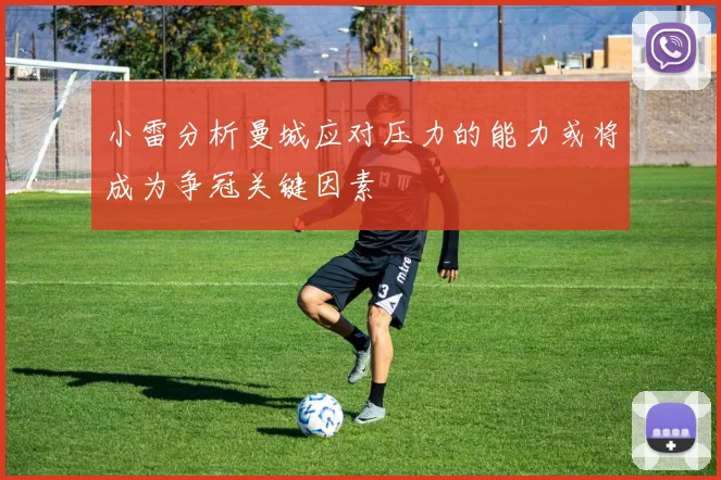 小雷分析曼城应对压力的能力或将成为争冠关键因素
