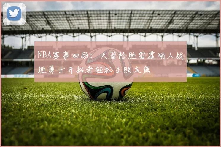 NBA赛事回顾：火箭险胜雷霆湖人战胜勇士开拓者轻松击败灰熊