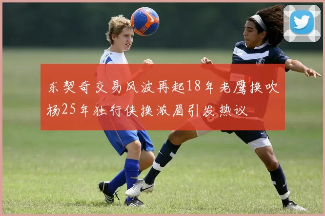 东契奇交易风波再起18年老鹰换吹杨25年独行侠换浓眉引发热议