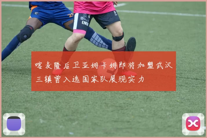 喀麦隆后卫亚姆卡姆即将加盟武汉三镇曾入选国家队展现实力