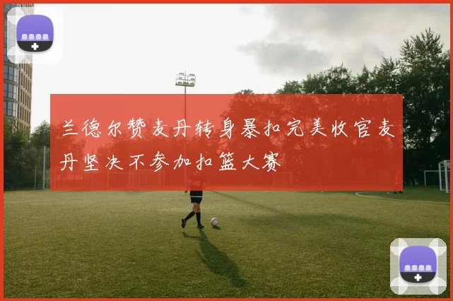 兰德尔赞麦丹转身暴扣完美收官麦丹坚决不参加扣篮大赛