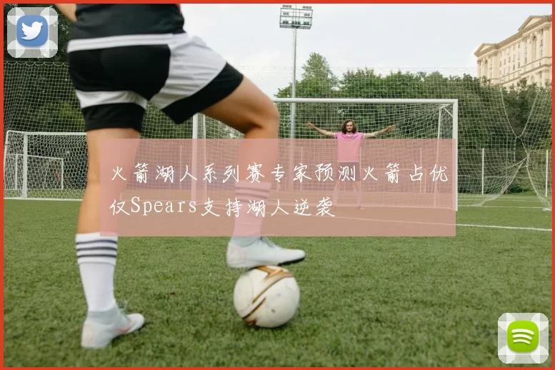 火箭湖人系列赛专家预测火箭占优仅Spears支持湖人逆袭