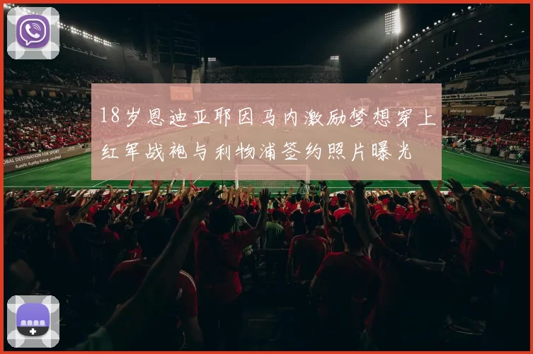 18岁恩迪亚耶因马内激励梦想穿上红军战袍与利物浦签约照片曝光