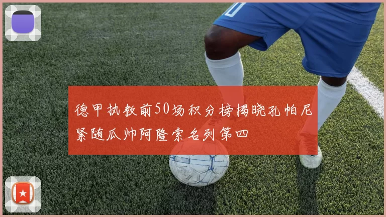 德甲执教前50场积分榜揭晓孔帕尼紧随瓜帅阿隆索名列第四