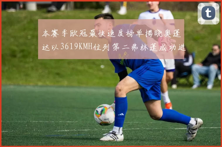 本赛季欧冠最快速度榜单揭晓奥蓬达以3619KMH位列第二弗林蓬成功进军前十