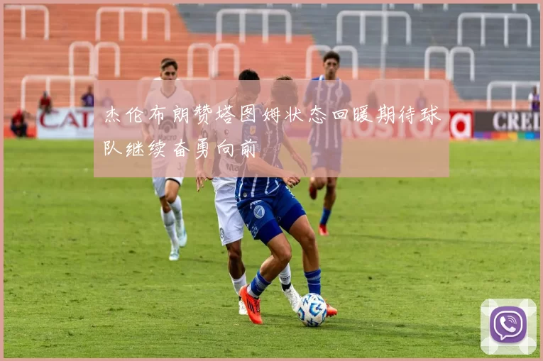 杰伦布朗赞塔图姆状态回暖期待球队继续奋勇向前