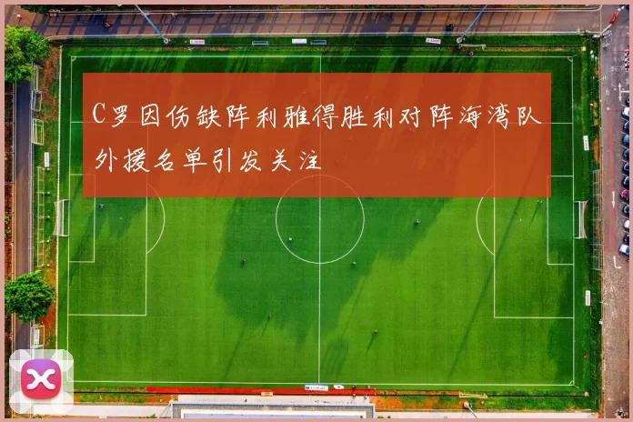 C罗因伤缺阵利雅得胜利对阵海湾队外援名单引发关注