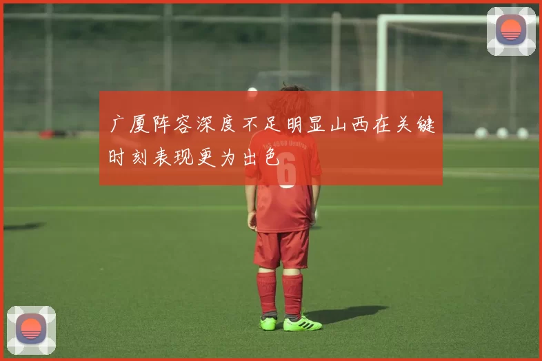 广厦阵容深度不足明显山西在关键时刻表现更为出色
